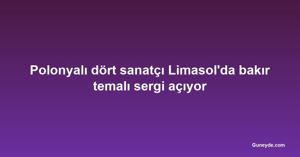Polonyalı dört sanatçı Limasol'da bakır temalı sergi açıyor