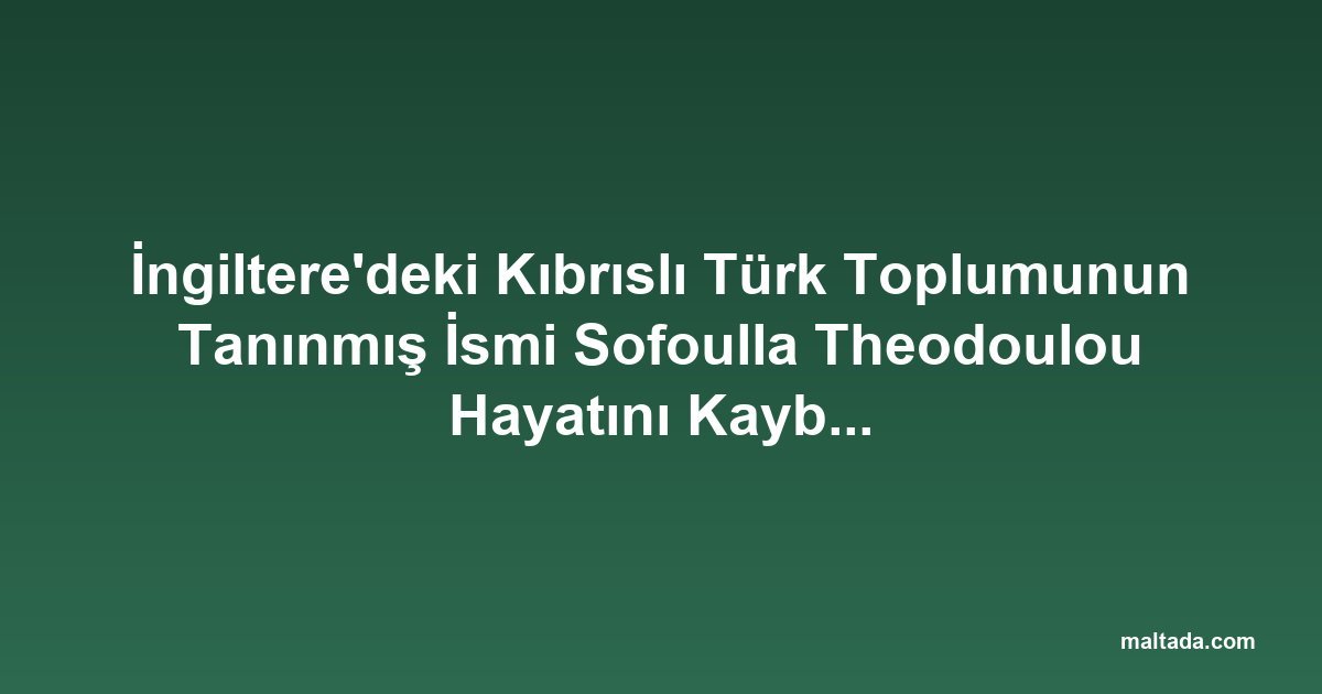 İngiltere'deki Kıbrıslı Türk Toplumunun Tanınmış İsmi Sofoulla Theodoulou Hayatını Kaybetti