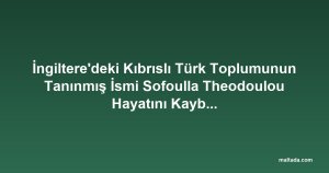 İngiltere'deki Kıbrıslı Türk Toplumunun Tanınmış İsmi Sofoulla Theodoulou Hayatını Kaybetti