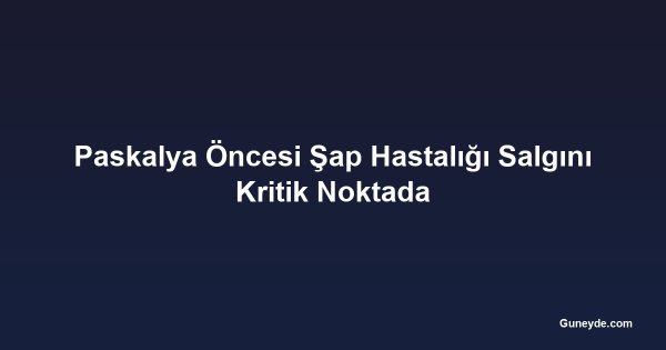 Paskalya Öncesi Şap Hastalığı Salgını Kritik Noktada