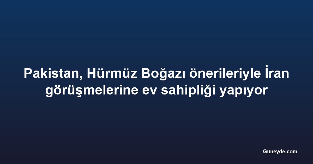Pakistan, Hürmüz Boğazı önerileriyle İran görüşmelerine ev sahipliği yapıyor