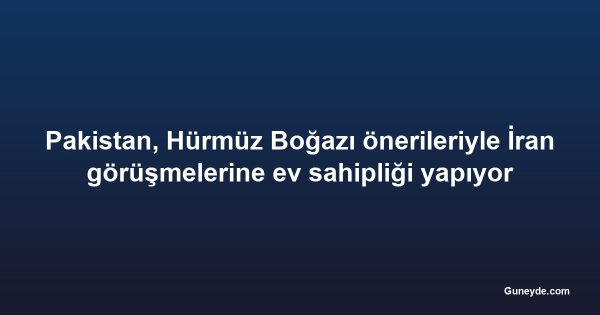 Pakistan, Hürmüz Boğazı önerileriyle İran görüşmelerine ev sahipliği yapıyor