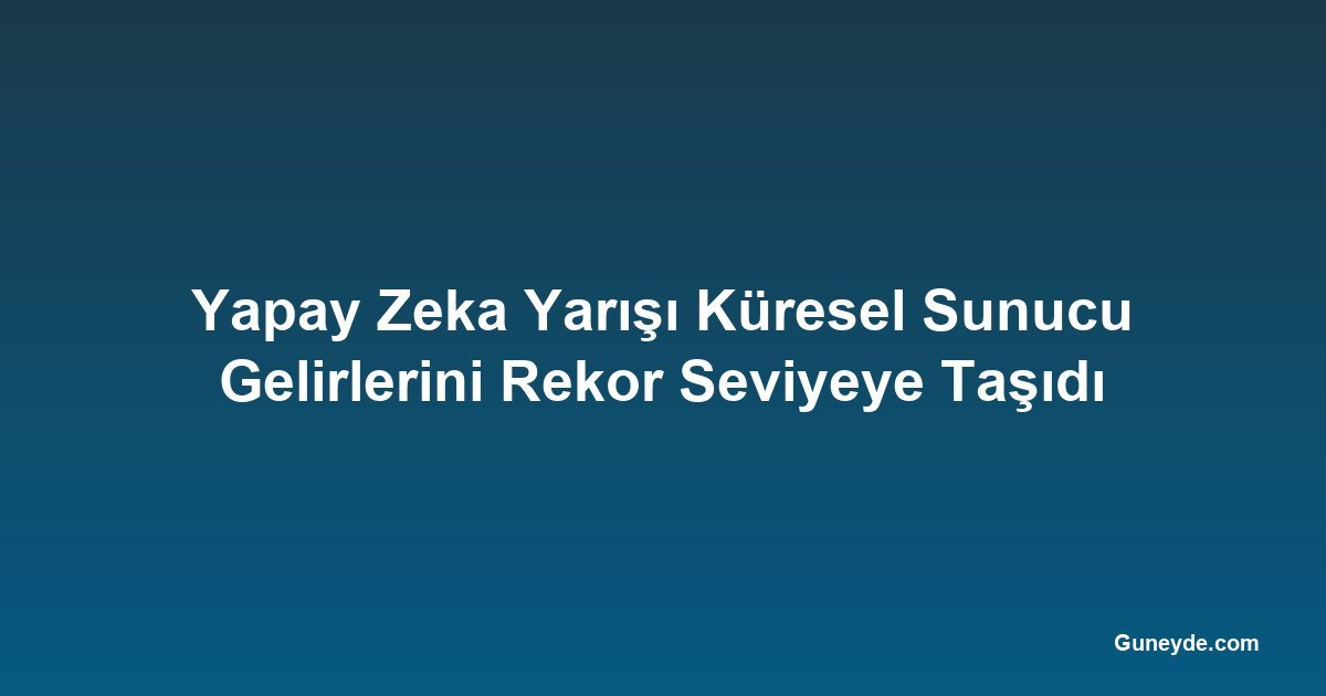 Yapay Zeka Yarışı Küresel Sunucu Gelirlerini Rekor Seviyeye Taşıdı
