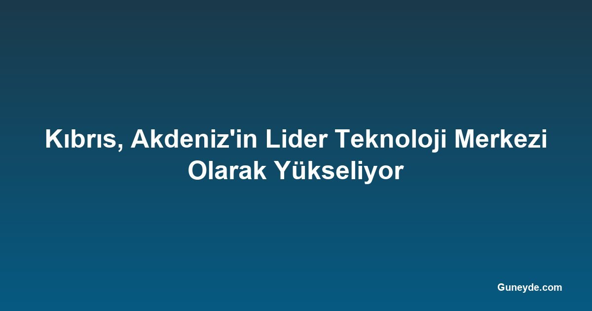 Kıbrıs, Akdeniz'in Lider Teknoloji Merkezi Olarak Yükseliyor