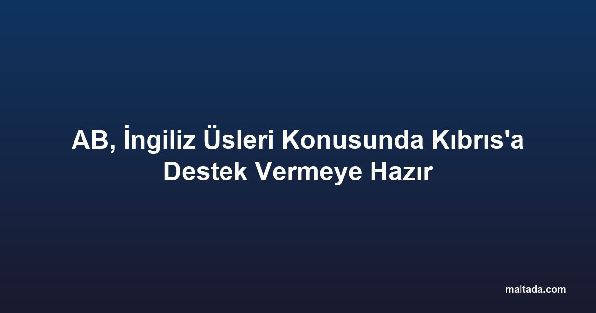 AB, İngiliz Üsleri Konusunda Kıbrıs'a Destek Vermeye Hazır