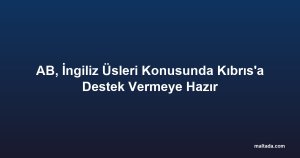 AB, İngiliz Üsleri Konusunda Kıbrıs'a Destek Vermeye Hazır