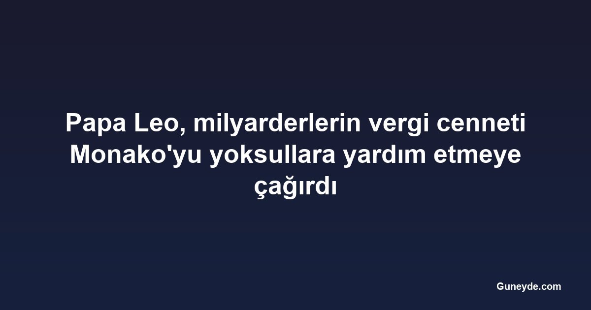 Papa Leo, milyarderlerin vergi cenneti Monako'yu yoksullara yardım etmeye çağırdı