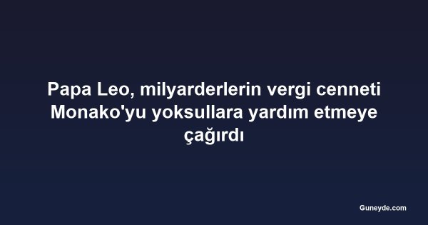Papa Leo, milyarderlerin vergi cenneti Monako'yu yoksullara yardım etmeye çağırdı