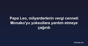 Papa Leo, milyarderlerin vergi cenneti Monako'yu yoksullara yardım etmeye çağırdı