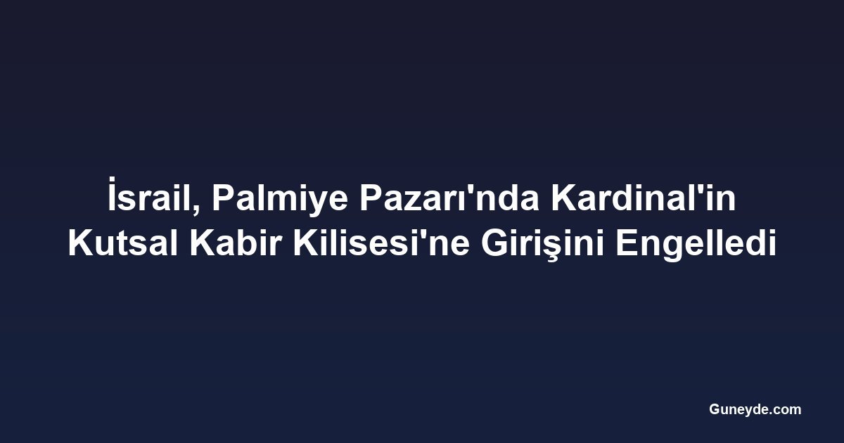 İsrail, Palmiye Pazarı'nda Kardinal'in Kutsal Kabir Kilisesi'ne Girişini Engelledi