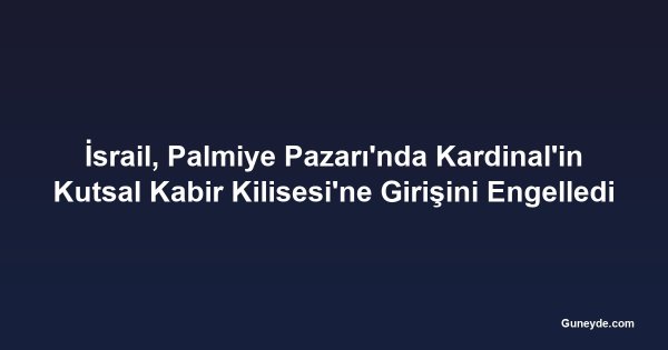 İsrail, Palmiye Pazarı'nda Kardinal'in Kutsal Kabir Kilisesi'ne Girişini Engelledi