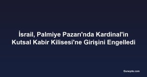 İsrail, Palmiye Pazarı'nda Kardinal'in Kutsal Kabir Kilisesi'ne Girişini Engelledi