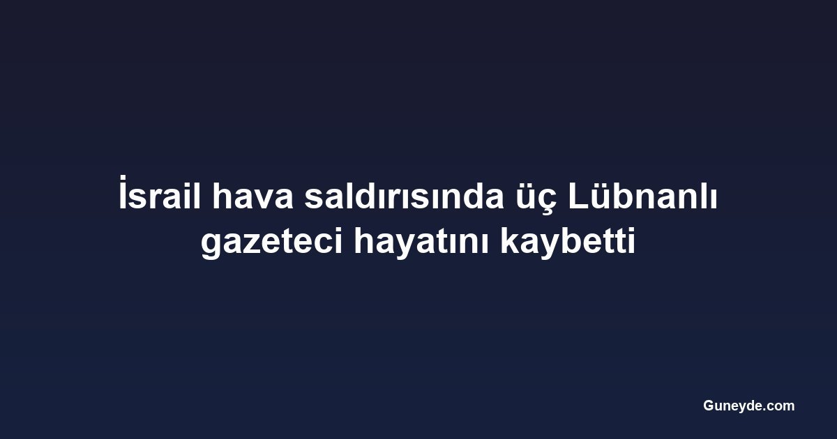 İsrail hava saldırısında üç Lübnanlı gazeteci hayatını kaybetti