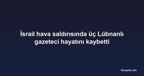 İsrail hava saldırısında üç Lübnanlı gazeteci hayatını kaybetti