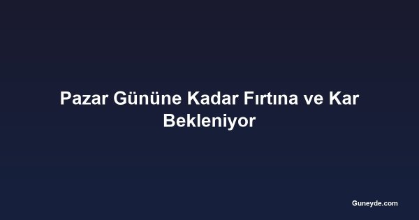 Pazar Gününe Kadar Fırtına ve Kar Bekleniyor
