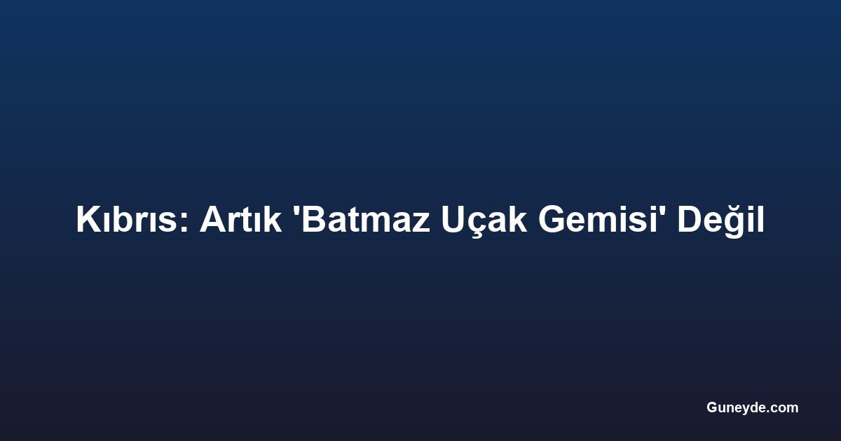 Kıbrıs: Artık 'Batmaz Uçak Gemisi' Değil