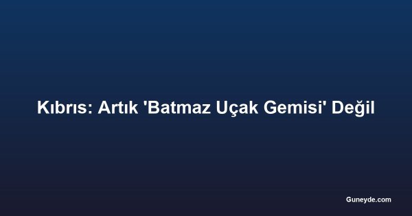 Kıbrıs: Artık 'Batmaz Uçak Gemisi' Değil