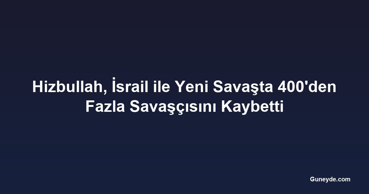Hizbullah, İsrail ile Yeni Savaşta 400'den Fazla Savaşçısını Kaybetti