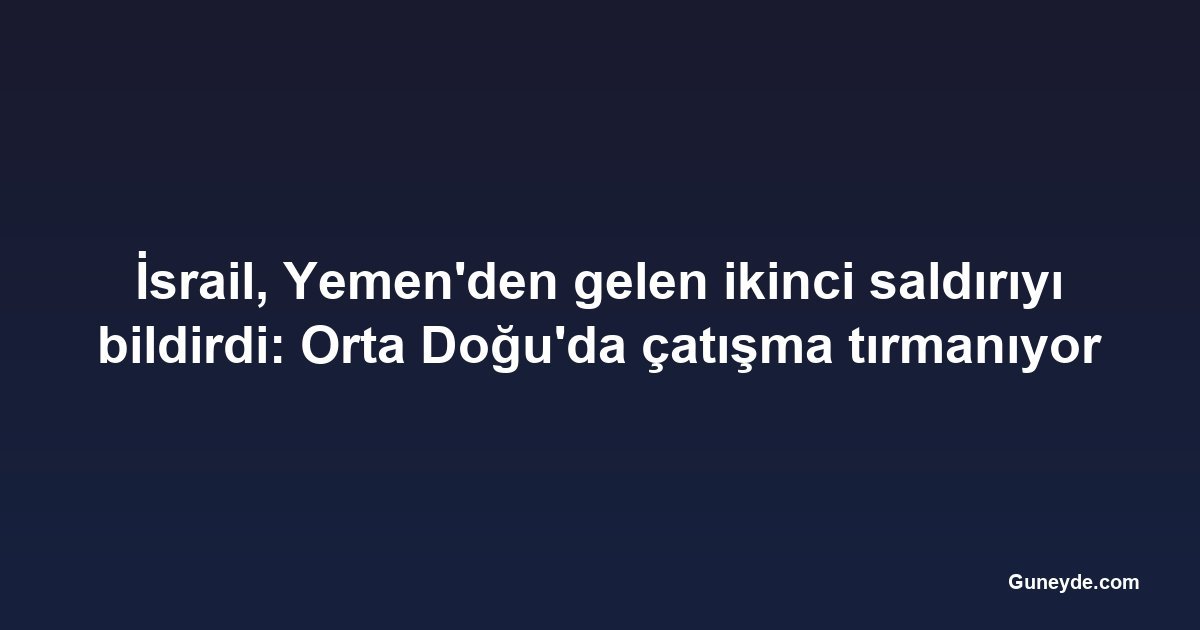 İsrail, Yemen'den gelen ikinci saldırıyı bildirdi: Orta Doğu'da çatışma tırmanıyor