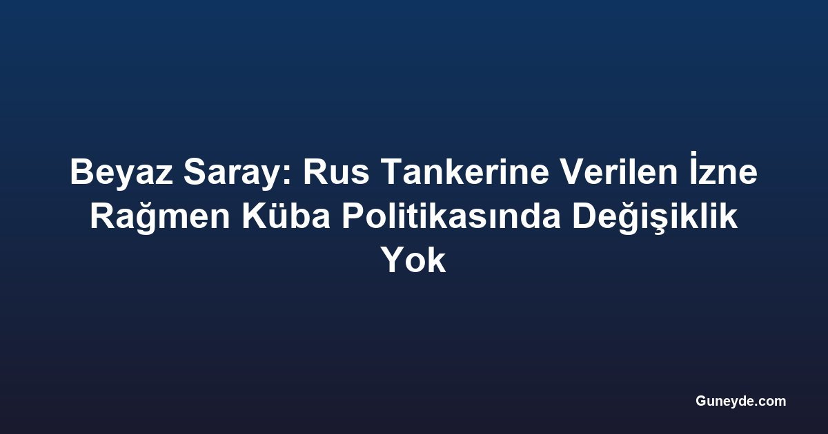Beyaz Saray: Rus Tankerine Verilen İzne Rağmen Küba Politikasında Değişiklik Yok