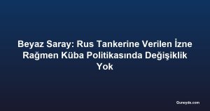Beyaz Saray: Rus Tankerine Verilen İzne Rağmen Küba Politikasında Değişiklik Yok