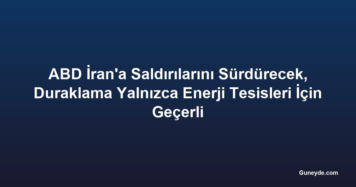 ABD İran'a Saldırılarını Sürdürecek, Duraklama Yalnızca Enerji Tesisleri İçin Geçerli