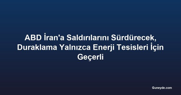 ABD İran'a Saldırılarını Sürdürecek, Duraklama Yalnızca Enerji Tesisleri İçin Geçerli