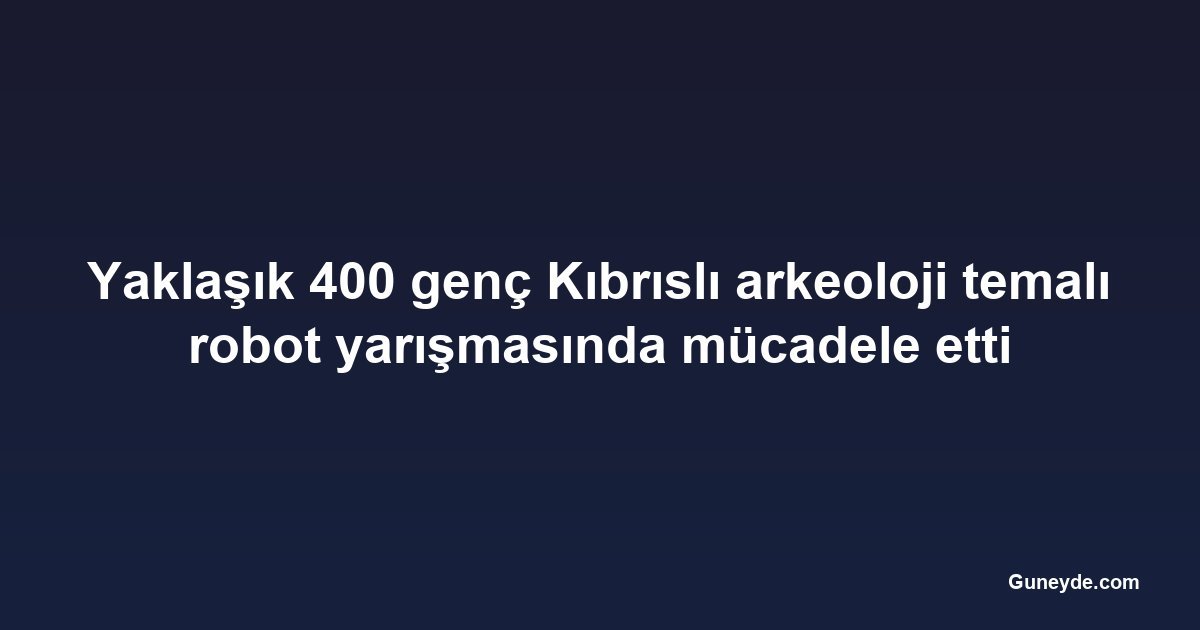 Yaklaşık 400 genç Kıbrıslı arkeoloji temalı robot yarışmasında mücadele etti