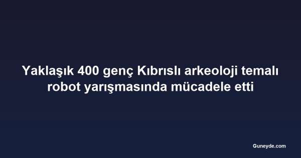 Yaklaşık 400 genç Kıbrıslı arkeoloji temalı robot yarışmasında mücadele etti