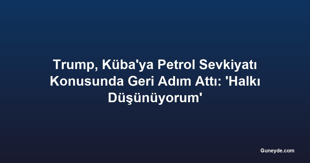 Trump, Küba'ya Petrol Sevkiyatı Konusunda Geri Adım Attı: 'Halkı Düşünüyorum'