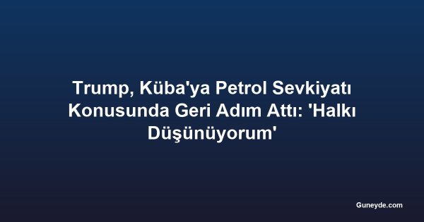 Trump, Küba'ya Petrol Sevkiyatı Konusunda Geri Adım Attı: 'Halkı Düşünüyorum'