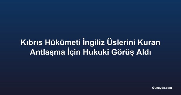 Kıbrıs Hükümeti İngiliz Üslerini Kuran Antlaşma İçin Hukuki Görüş Aldı