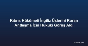 Kıbrıs Hükümeti İngiliz Üslerini Kuran Antlaşma İçin Hukuki Görüş Aldı