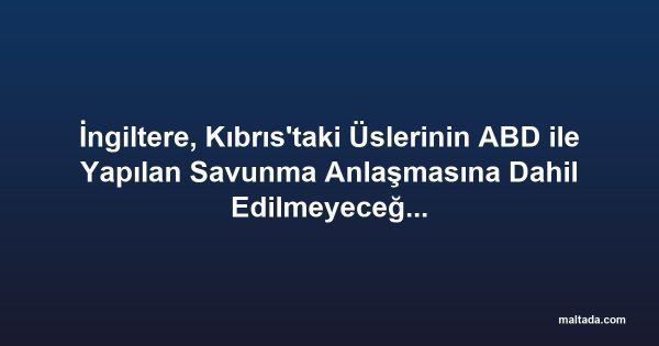 İngiltere, Kıbrıs'taki Üslerinin ABD ile Yapılan Savunma Anlaşmasına Dahil Edilmeyeceğini Açıkladı