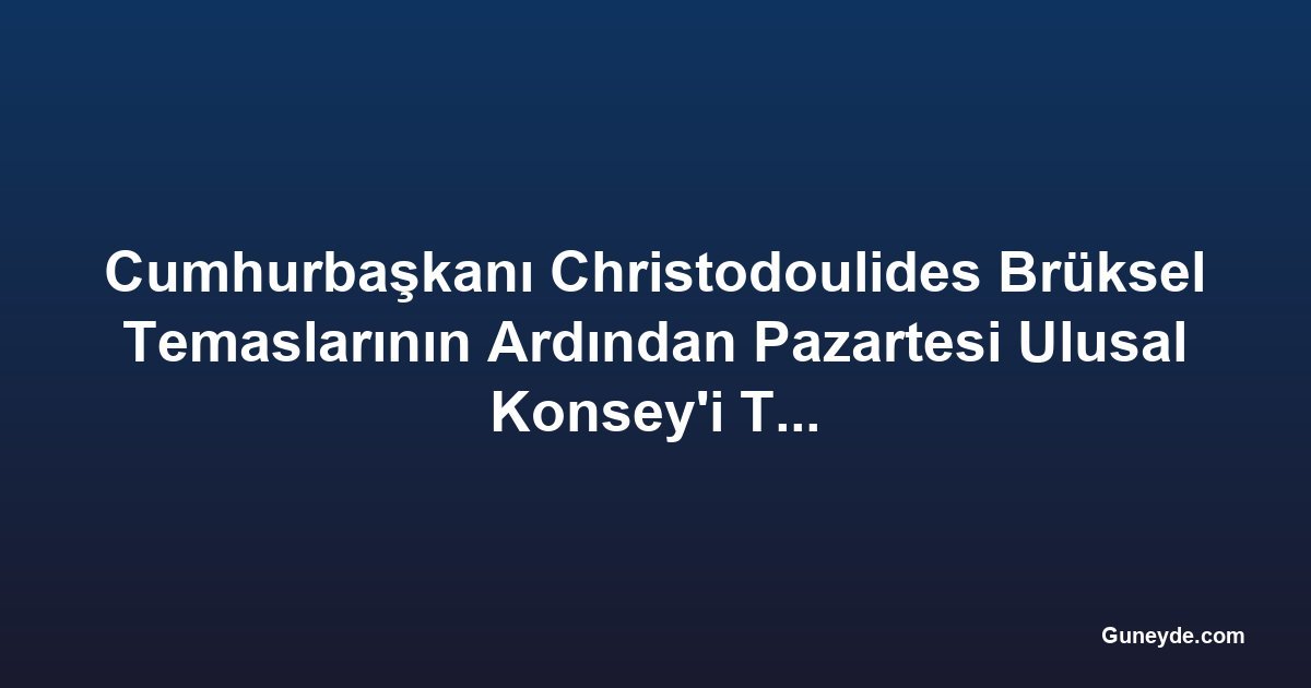 Cumhurbaşkanı Christodoulides Brüksel Temaslarının Ardından Pazartesi Ulusal Konsey'i Toplantıya Çağıracak