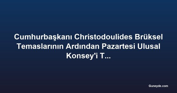 Cumhurbaşkanı Christodoulides Brüksel Temaslarının Ardından Pazartesi Ulusal Konsey'i Toplantıya Çağıracak