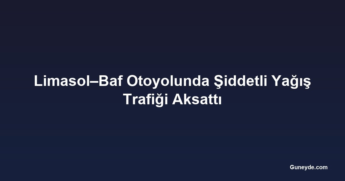 Limasol–Baf Otoyolunda Şiddetli Yağış Trafiği Aksattı