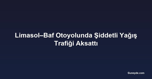 Limasol–Baf Otoyolunda Şiddetli Yağış Trafiği Aksattı