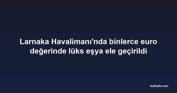Larnaka Havalimanı'nda binlerce euro değerinde lüks eşya ele geçirildi