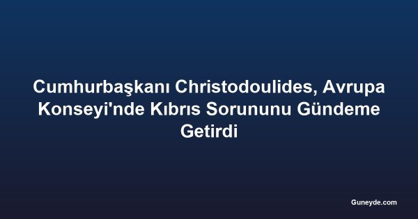 Cumhurbaşkanı Christodoulides, Avrupa Konseyi'nde Kıbrıs Sorununu Gündeme Getirdi