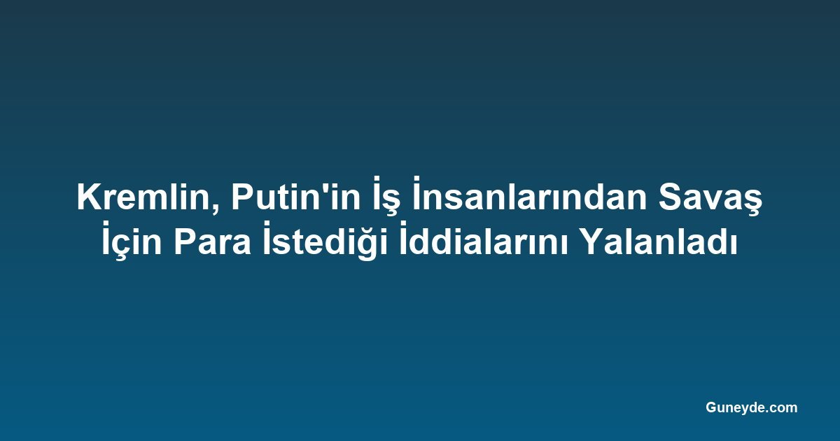 Kremlin, Putin'in İş İnsanlarından Savaş İçin Para İstediği İddialarını Yalanladı