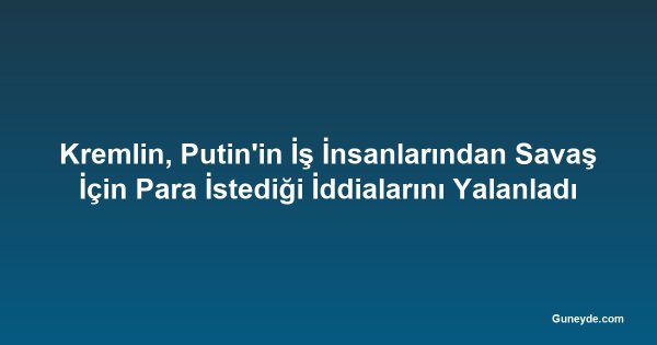 Kremlin, Putin'in İş İnsanlarından Savaş İçin Para İstediği İddialarını Yalanladı
