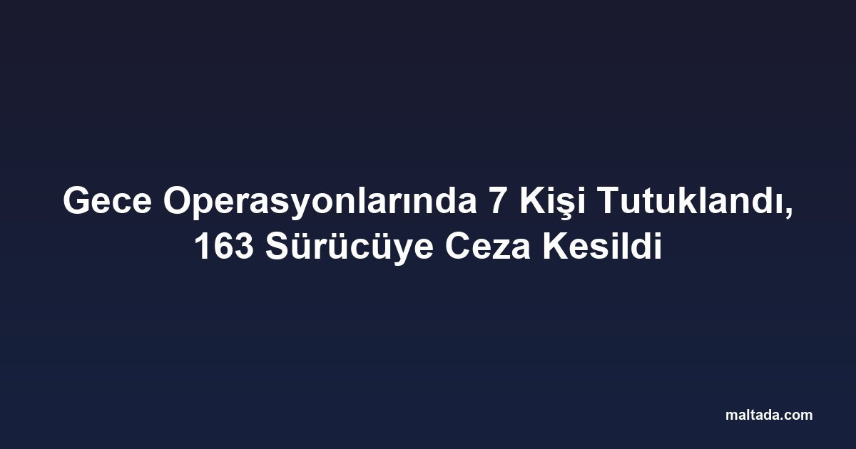 Gece Operasyonlarında 7 Kişi Tutuklandı, 163 Sürücüye Ceza Kesildi
