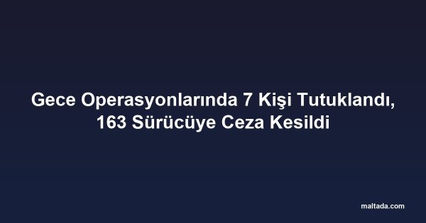 Gece Operasyonlarında 7 Kişi Tutuklandı, 163 Sürücüye Ceza Kesildi