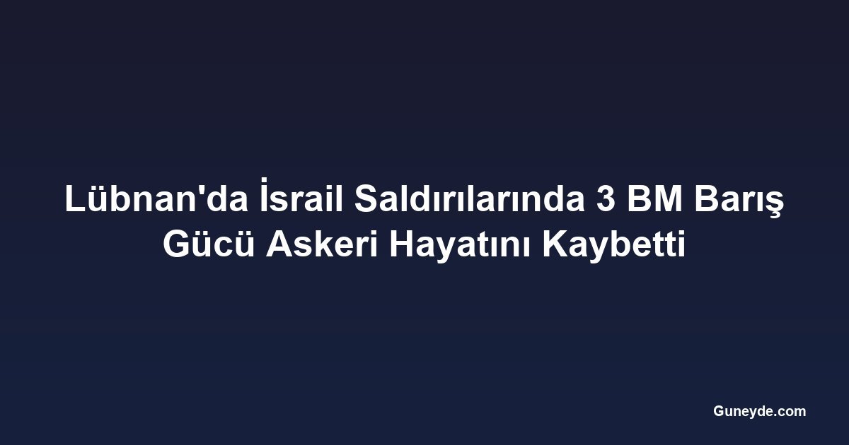 Lübnan'da İsrail Saldırılarında 3 BM Barış Gücü Askeri Hayatını Kaybetti