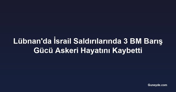 Lübnan'da İsrail Saldırılarında 3 BM Barış Gücü Askeri Hayatını Kaybetti