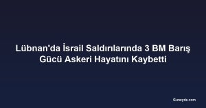 Lübnan'da İsrail Saldırılarında 3 BM Barış Gücü Askeri Hayatını Kaybetti
