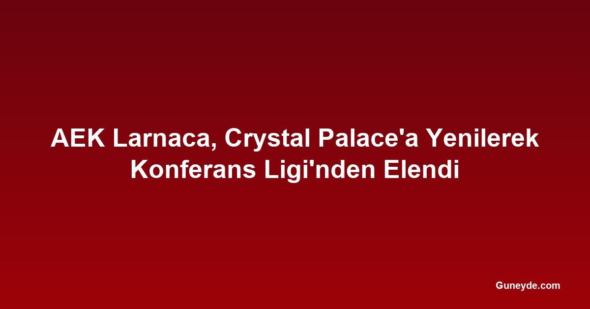 AEK Larnaca, Crystal Palace'a Yenilerek Konferans Ligi'nden Elendi