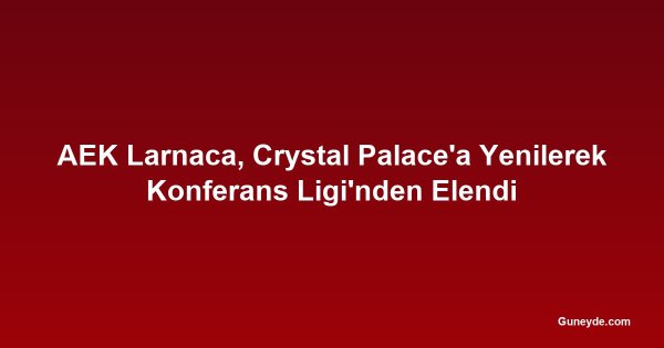AEK Larnaca, Crystal Palace'a Yenilerek Konferans Ligi'nden Elendi