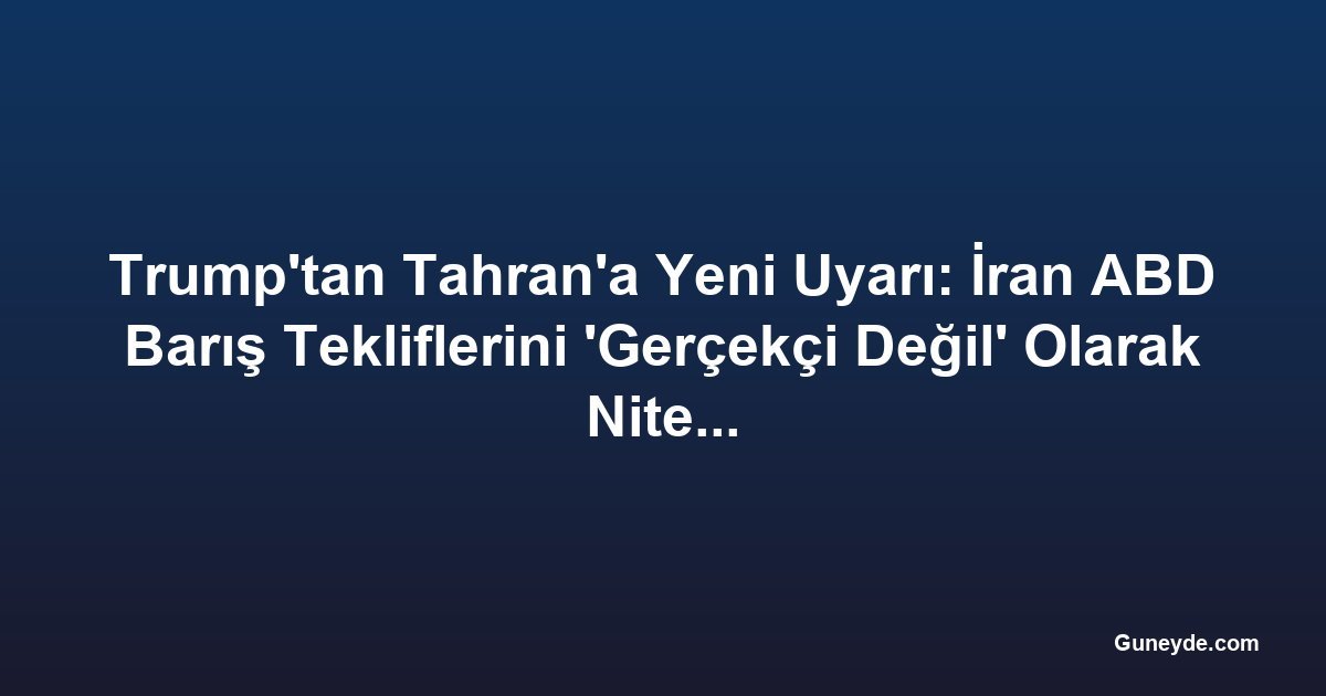 Trump'tan Tahran'a Yeni Uyarı: İran ABD Barış Tekliflerini 'Gerçekçi Değil' Olarak Niteledi